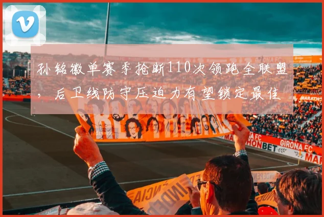 孙铭徽单赛季抢断110次领跑全联盟，后卫线防守压迫力有望锁定最佳防守一阵