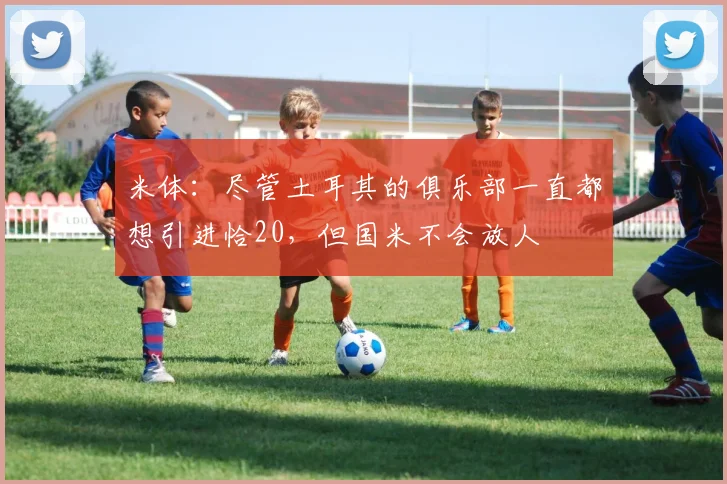 米体：尽管土耳其的俱乐部一直都想引进恰20，但国米不会放人