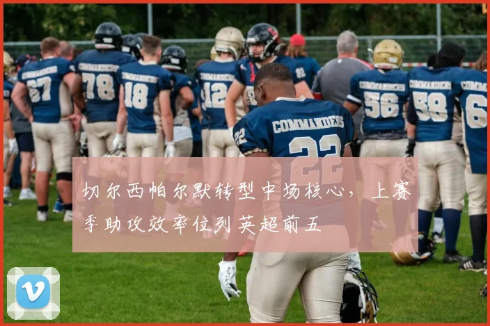 切尔西帕尔默转型中场核心，上赛季助攻效率位列英超前五