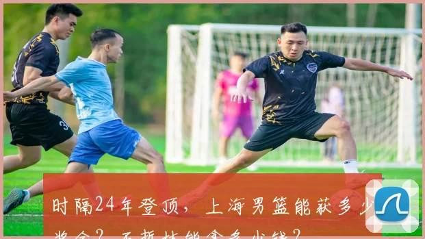 时隔24年登顶，上海男篮能获多少奖金？王哲林能拿多少钱？