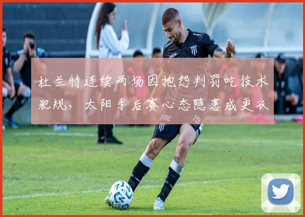 杜兰特连续两场因抱怨判罚吃技术犯规，太阳季后赛心态隐患成更衣室定时炸弹？