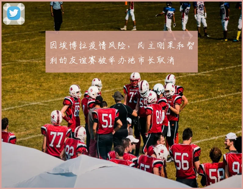 因埃博拉疫情风险，民主刚果和智利的友谊赛被举办地市长取消