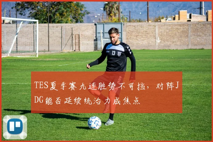 TES夏季赛九连胜势不可挡，对阵JDG能否延续统治力成焦点